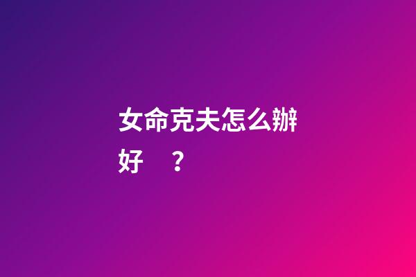 女命克夫怎么辦好？